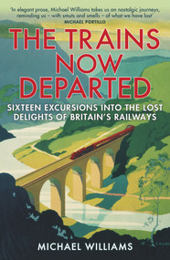 The Trains Now Departed (Sixteen Excursions into the Lost Delights of Britain's Railways) by Michael Williams, 9780099590583
