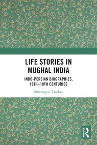 Life Stories in Mughal India (Indo-Persian Biographies, 16th-18th centuries) by Shivangini Tandon, 9781032991313