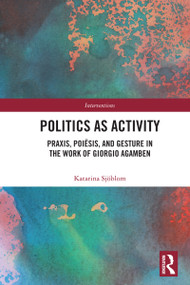 Politics as Activity (Praxis, Poiēsis, and Gesture in the Work of Giorgio Agamben) by Katarina Sjöblom, 9781032991658