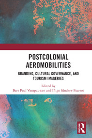 Postcolonial Aeromobilities (Branding, Cultural Governance, and Tourism Imageries) by Bart Paul Vanspauwen, Iñigo Sánchez-Fuarros, 9781032843513