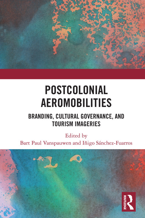 Postcolonial Aeromobilities (Branding, Cultural Governance, and Tourism Imageries) by Bart Paul Vanspauwen, Iñigo Sánchez-Fuarros, 9781032843513