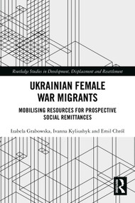 Ukrainian Female War Migrants (Mobilising Resources for Prospective Social Remittances) by Izabela Grabowska, Ivanna Kyliushyk, Emil Chról, 9781032769950