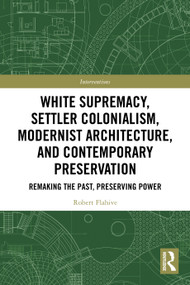 White Supremacy, Settler Colonialism, Modernist Architecture, and Contemporary Preservation (Remaking the Past, Preserving Power) by Robert Flahive, 9781032935881