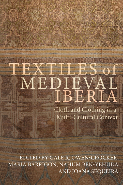 Textiles of Medieval Iberia (Cloth and Clothing in a Multi-Cultural Context) by Gale R Owen-Crocker, María Barrigón, Naḥum Ben-Yehuda, Joana Sequeira, María Barrigón, Naḥum Ben-Yehuda, Adela Fábregas, Máximo Diago Hernando, Manuela Marín, Susana Mateus, Germán Navarro Espinach, David Nogales Rincón, Merche Osés Urricelqui, Gale R Owen-Crocker, Joana Sequeira, Dolores Serrano-Niza, Esperança Valls Pujol, Maria Filomena Lopes de Barros, 9781837656028
