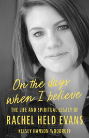 On the Days When I Believe (The Life and Spiritual Legacy of Rachel Held Evans) by Kelsey Hanson Woodruff, 9780802884428