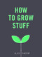 How to Grow Stuff (Easy, No-Stress Gardening for Beginners) by Alice Vincent, 9781785035593