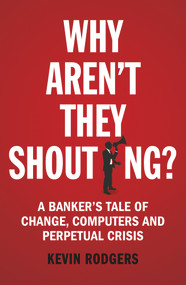 Why Aren't They Shouting? (A Banker's Tale of Change, Computers and Perpetual Crisis) by Kevin Rodgers, 9781847941534