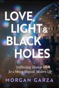 Love, Light, and Black Holes (Unflinching Shadow Work for a Messy, Magical, Modern Life) by Morgan Garza, 9781578639533