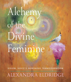 Alchemy of the Divine Feminine (Vision, Voice, and Numinous Transformation) by Alexandra Eldridge, 9781578639694
