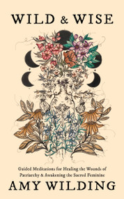 Wild & Wise (Guided Meditations for Healing the Wounds of Patriarchy & Awakening the Sacred Feminine (2nd edition)) by Amy Wilding, Lucy H. Pearce, 9781916672345