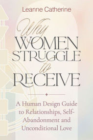 Why Women Struggle to Receive (A Human Design Guide to Relationships, Self-Abandonment and Unconditional Love) by Leanne Catherine, 9781923612068
