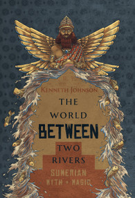 The World Between Two Rivers (Sumerian Myth and Magic) by Kenneth Johnson, 9781968185909