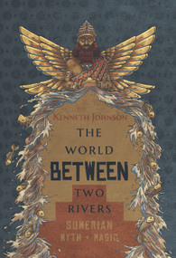The World Between Two Rivers (Sumerian Myth and Magic) by Kenneth Johnson, 9781968185909