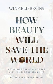 How Beauty Will Save the World (Recovering the Power of the Arts for the Christian Life) by Winfield Bevins, W. David O. Taylor, 9781964817101