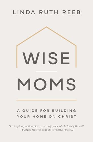 Wise Moms (A Guide for Building Your Home on Christ) by Linda Ruth Reeb, 9781970102901
