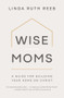 Wise Moms (A Guide for Building Your Home on Christ) by Linda Ruth Reeb, 9781970102901