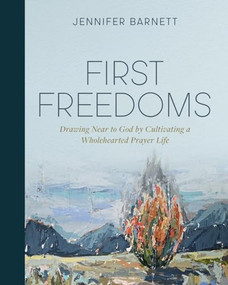 First Freedoms (Drawing Near to God by Cultivating a Wholehearted Prayer Life) by Jennifer Barnett, 9781970102406