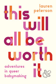 This Will All Be Worth It (Adventures in Queer Babymaking) by Lauren Peterson, 9781419776090