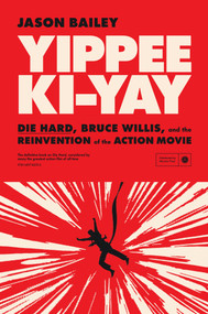 YIPPEE KI-YAY ("Die Hard,” Bruce Willis, and the Reinvention of the Action Movie) by Jason Bailey, 9781419783753