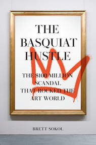 The Basquiat Hustle (The $100 Million Scandal That Rocked the Art World) by Brett Sokol, 9781419794292