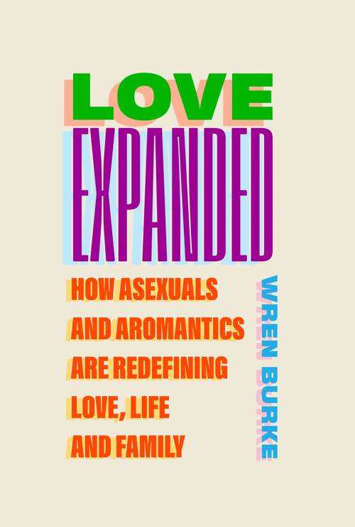 Love Expanded (How Asexuals and Aromantics are Redefining Love, Life and Family) by Wren Burke, 9781805462606