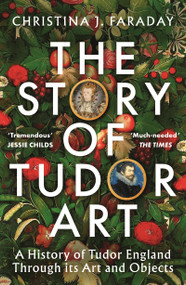 The Story of Tudor Art (A History of Tudor England Through its Art and Objects) by Christina J. Faraday, 9781804547403
