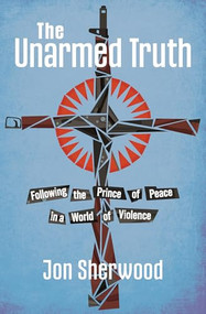 The Unarmed Truth (Following the Prince of Peace in a World of Violence) by Jon Sherwood, 9781513817033
