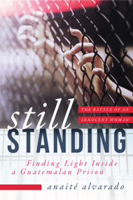 Still Standing (Finding Light Inside a Guatemalan Prison, The Battle of an Innocent Woman) by Anaité Alvarado, 9781948062053