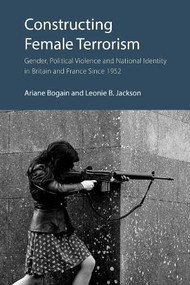 Constructing Female Terrorism (Gender, Political Violence and National Identity in Britain and France Since 1952) by Ariane Bogain, Leonie B. Jackson, 9781788218962