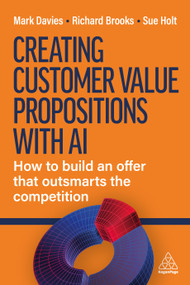 Creating Customer Value Propositions With AI (How to Build an Offer that Outsmarts the Competition) by Mark Davies, Richard Brooks, Sue Holt, 9781398631397
