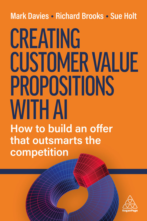 Creating Customer Value Propositions With AI (How to Build an Offer that Outsmarts the Competition) by Mark Davies, Richard Brooks, Sue Holt, 9781398631397
