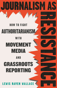 Journalism as Resistance (How to Fight Authoritarianism with Movement Media and Grassroots Reporting) by Lewis Raven Wallace, 9780807026700
