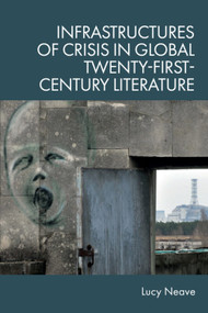 Infrastructures of Crisis in Global Twenty-First-Century Literature by Lucy Neave, 9781399539548