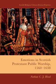 Emotions in Scottish Protestant Public Worship, 1560-1638 by Nathan C. J. Hood, 9781399507400