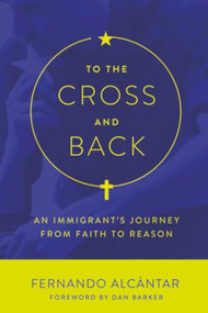 To the Cross and Back (An Immigrant's Journey from Faith to Reason) by Fernando Alcantar, Dan Barker, 9781634310482