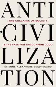 Anti-Civilization (The Collapse of Society & the Case for the Common Good) by Étienne-Alexandre Beauregard, 9781997701668