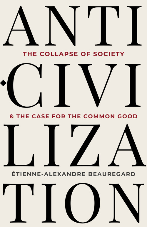 Anti-Civilization (The Collapse of Society & the Case for the Common Good) by Étienne-Alexandre Beauregard, 9781997701668