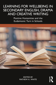 Learning for Wellbeing in Secondary English, Drama and Creative Writing (Positive Humanities and the Eudaimonic Turn in Schools) by Mathew A. White, 9781032893815