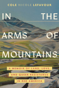 In the Arms of Mountains (A Memoir of Land, Love, and Queer Resistance in Red America) by Cole Nicole LeFavour, 9780807030240