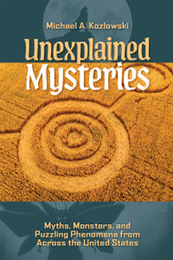 Unexplained Mysteries (Myths, Monsters, and Puzzling Phenomena from Across the United States) by Michael A. Kozlowski, 9781578598625