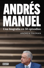 Andrés Manuel. Una biografía en 50 episodios / Andrés Manuel: A Biography in 50 Episodes (Spanish Edition) by Andrew Paxman, 9786073873154