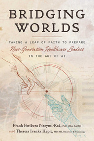 Bridging Worlds (Taking a Leap of Faith to Prepare Next-Generation Healthcare Leaders in the Age of AI) by Frank Fariborz Naeymi-Rad, Theresa Ivanka Kepic, 9798891882430
