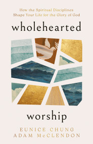Wholehearted Worship (How the Spiritual Disciplines Shape Your Life for the Glory of God) by Adam McClendon, Eunice Chung, 9798384551041
