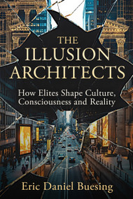 The Illusion Architects (How Elites Shape Culture, Consciousness, and Reality) by Eric Buesing, Eric Buesing, 9781634245807