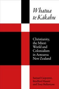 Whatua te Kakahu (Christianity, the Maori World and Colonialism in Aotearoa New Zealand) by Samuel D. Carpenter, Tony Ballantyne, Bradford Haami, 9781776923274