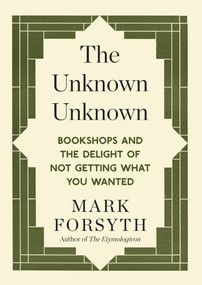 The Unknown Unknown (Bookshops and the delight of not getting what you wanted) by Mark Forsyth, 9781848317840