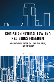 Christian Natural Law and Religious Freedom (A Foundation Based on Love, the True, and the Good) by Alex Deagon, 9781032620008