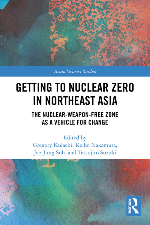 Getting to Nuclear Zero in Northeast Asia (The Nuclear-Weapon-Free Zone as a Vehicle for Change) by Gregory Kulacki, Keiko Nakamura, Jae-Jung Suh, Tatsujiro Suzuki, 9781032977898