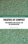 Theatres of Compost (Performance and Ecology for the Anthropocene) by Abby Schroering, 9781032771854