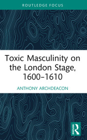 Toxic Masculinity on the London Stage, 1600-1610 by Anthony Archdeacon, 9781032890456